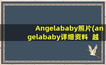 Angelababy照片(angelababy详细资料  越详细越好)